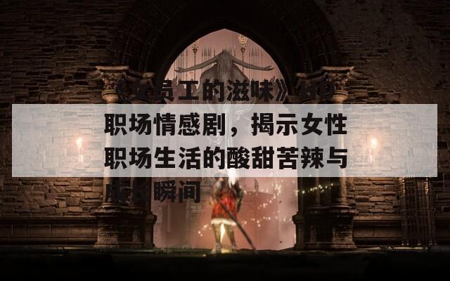 《女員工的滋味》HD職場(chǎng)情感劇，揭示女性職場(chǎng)生活的酸甜苦辣與成長(zhǎng)瞬間