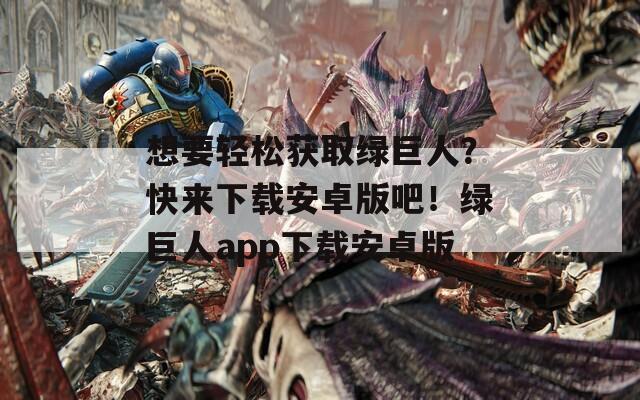 想要輕松獲取綠巨人？快來(lái)下載安卓版吧！綠巨人app下載安卓版