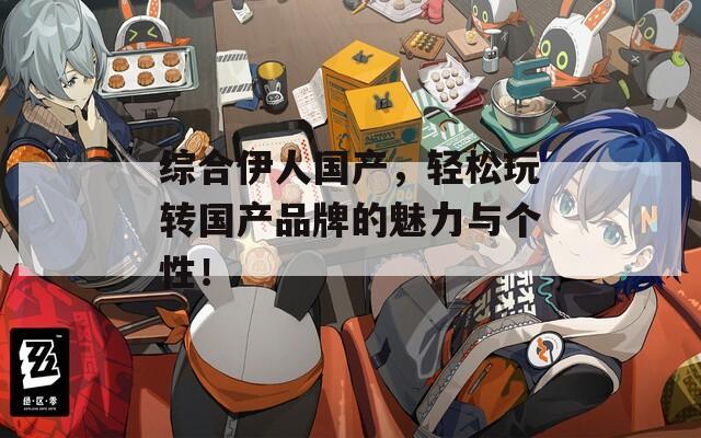 綜合伊人國產(chǎn)，輕松玩轉(zhuǎn)國產(chǎn)品牌的魅力與個性！