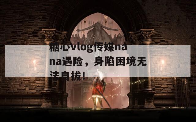 糖心vlog傳媒nana遇險(xiǎn)，身陷困境無(wú)法自拔！