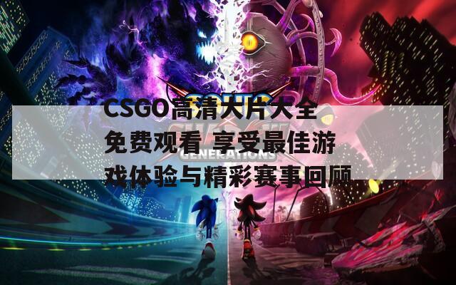 CSGO高清大片大全免費觀看 享受最佳游戲體驗與精彩賽事回顧