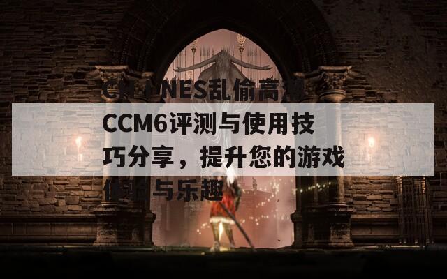 CHⅠNES亂偷高潮CCM6評(píng)測與使用技巧分享，提升您的游戲體驗(yàn)與樂趣