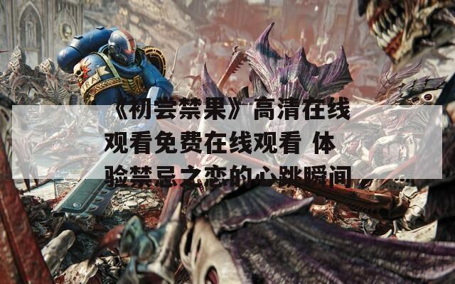 《初嘗禁果》高清在線觀看免費在線觀看 體驗禁忌之戀的心跳瞬間