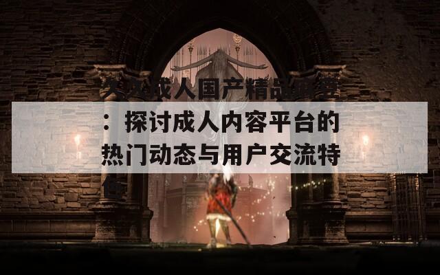 久久成人國(guó)產(chǎn)精品麻豆：探討成人內(nèi)容平臺(tái)的熱門動(dòng)態(tài)與用戶交流特色