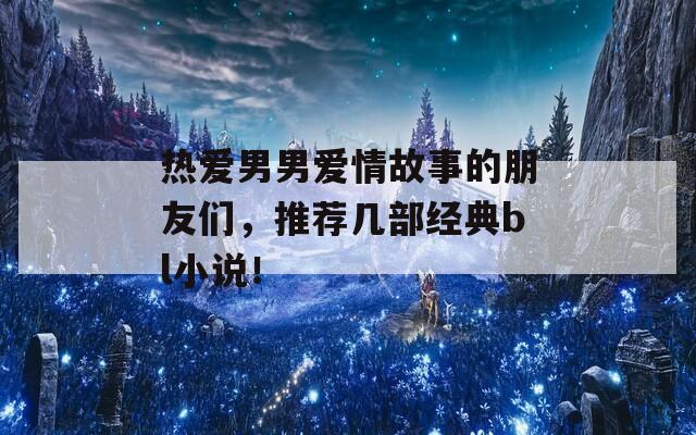 熱愛男男愛情故事的朋友們，推薦幾部經(jīng)典bl小說！