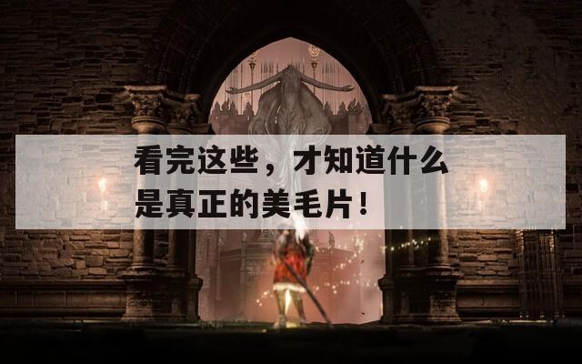 看完這些，才知道什么是真正的美毛片！