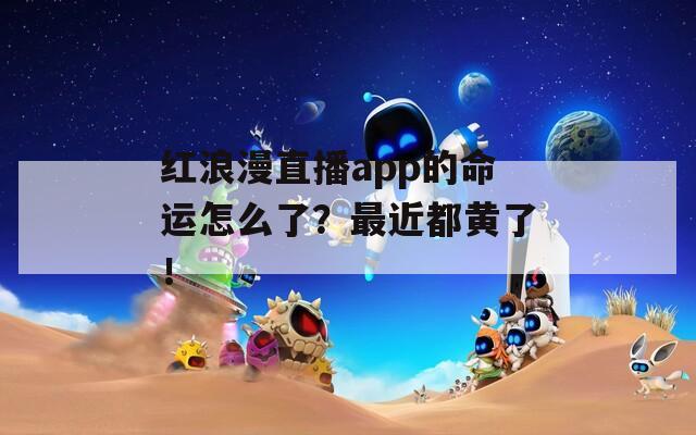 紅浪漫直播app的命運(yùn)怎么了？最近都黃了！