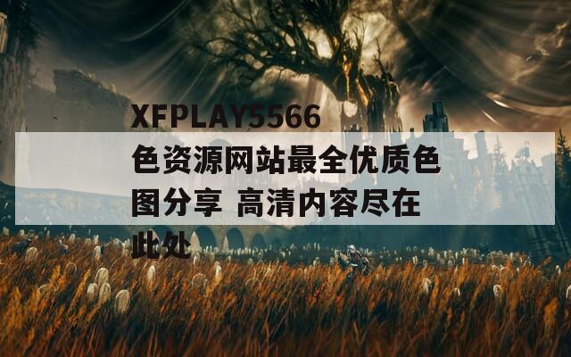 XFPLAY5566色資源網(wǎng)站最全優(yōu)質(zhì)色圖分享 高清內(nèi)容盡在此處