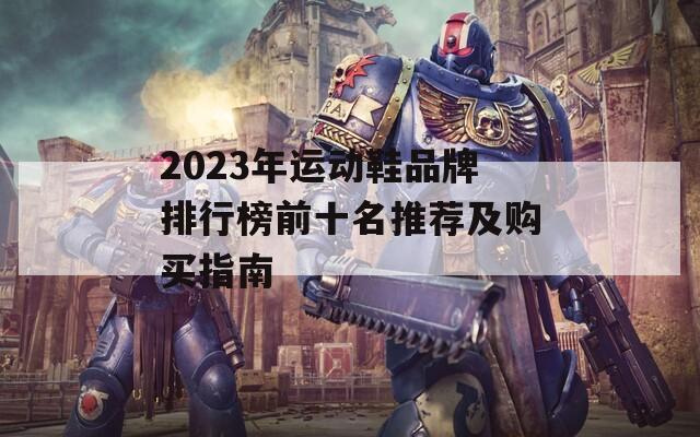 2023年運(yùn)動(dòng)鞋品牌排行榜前十名推薦及購(gòu)買指南