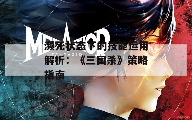 瀕死狀態(tài)下的技能運(yùn)用解析：《三國(guó)殺》策略指南