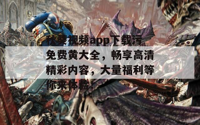 秋葵視頻app下載污免費黃大全，暢享高清精彩內容，大量福利等你來體驗！