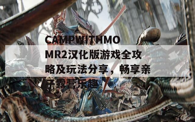 CAMPWITHMOMR2漢化版游戲全攻略及玩法分享，暢享親子露營(yíng)樂(lè)趣