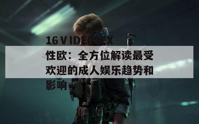 16ⅤIDE0SEX性歐：全方位解讀最受歡迎的成人娛樂趨勢(shì)和影響