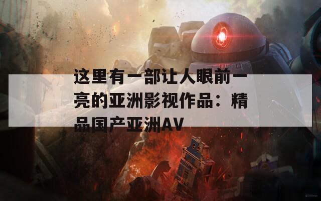 這里有一部讓人眼前一亮的亞洲影視作品：精品國(guó)產(chǎn)亞洲AV