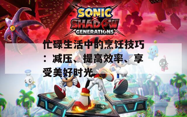 忙碌生活中的烹飪技巧：減壓、提高效率、享受美好時(shí)光