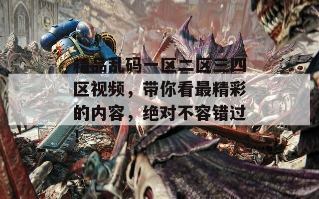 精品亂碼一區(qū)二區(qū)三四區(qū)視頻，帶你看最精彩的內(nèi)容，絕對不容錯過！