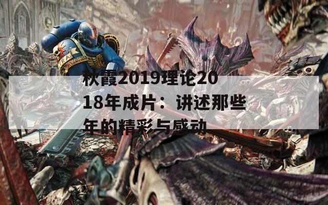 秋霞2019理論2018年成片：講述那些年的精彩與感動