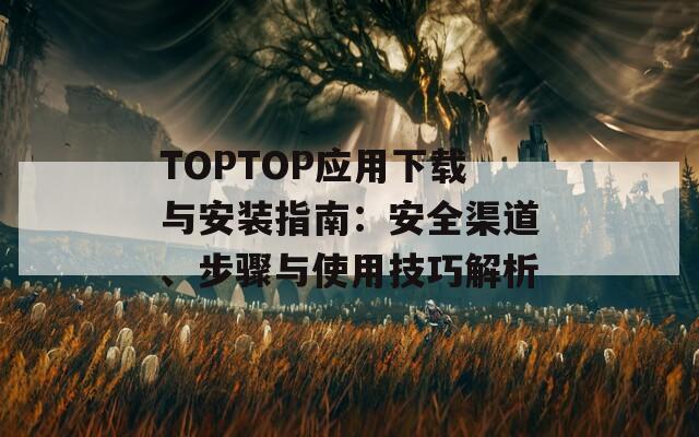 TOPTOP應(yīng)用下載與安裝指南：安全渠道、步驟與使用技巧解析