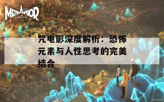 咒電影深度解析：恐怖元素與人性思考的完美結(jié)合