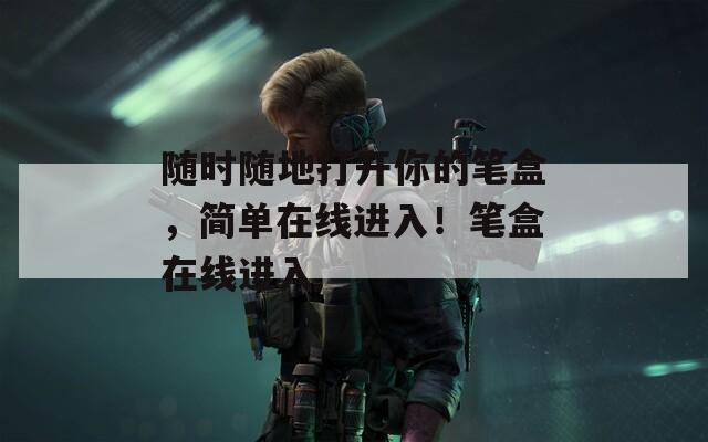 隨時(shí)隨地打開你的筆盒，簡單在線進(jìn)入！筆盒在線進(jìn)入