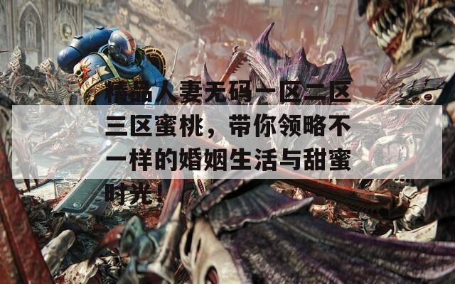 精品人妻無碼一區(qū)二區(qū)三區(qū)蜜桃，帶你領(lǐng)略不一樣的婚姻生活與甜蜜時光！