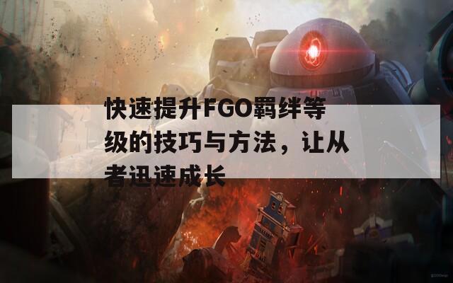 快速提升FGO羈絆等級(jí)的技巧與方法，讓從者迅速成長(zhǎng)