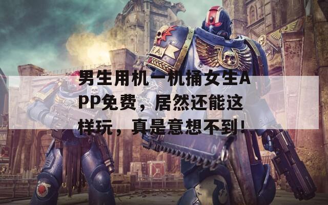 男生用機一機捅女生APP免費，居然還能這樣玩，真是意想不到！