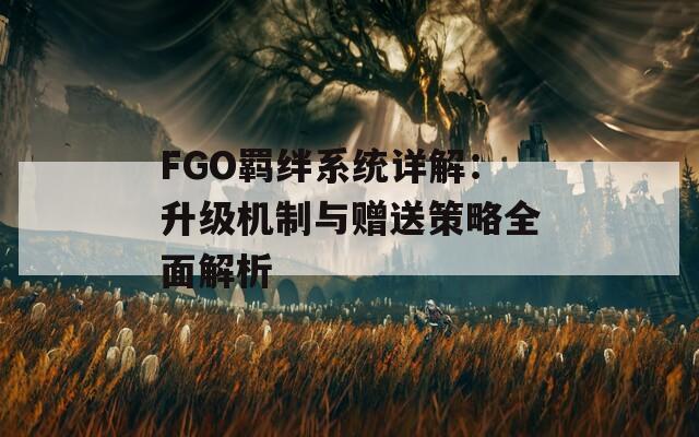 FGO羈絆系統(tǒng)詳解：升級(jí)機(jī)制與贈(zèng)送策略全面解析