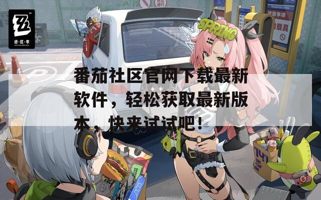 番茄社區(qū)官網(wǎng)下載最新軟件，輕松獲取最新版本，快來試試吧！
