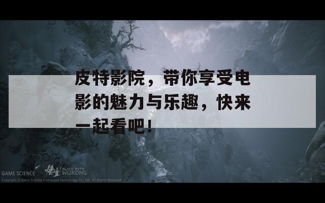 皮特影院，帶你享受電影的魅力與樂趣，快來一起看吧！