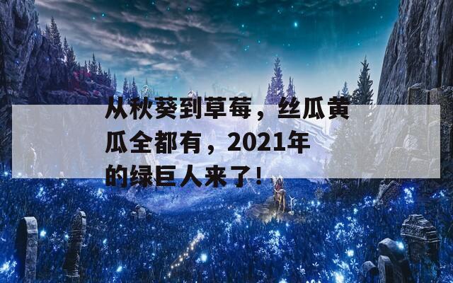 從秋葵到草莓，絲瓜黃瓜全都有，2021年的綠巨人來(lái)了！