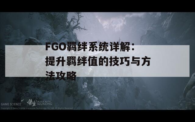 FGO羈絆系統(tǒng)詳解：提升羈絆值的技巧與方法攻略