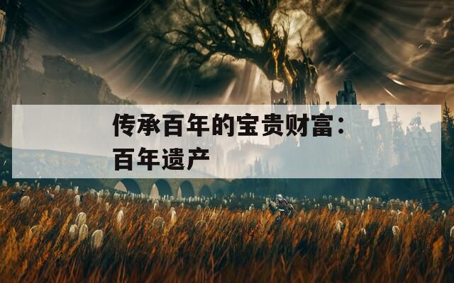 傳承百年的寶貴財(cái)富：百年遺產(chǎn)
