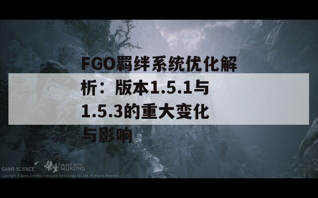 FGO羈絆系統(tǒng)優(yōu)化解析：版本1.5.1與1.5.3的重大變化與影響