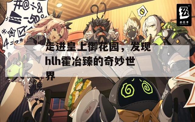 走進皇上御花園，發(fā)現(xiàn)hlh霍冶臻的奇妙世界