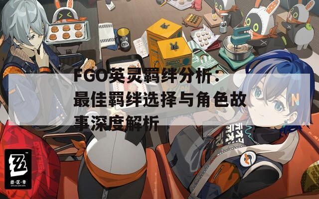 FGO英靈羈絆分析：最佳羈絆選擇與角色故事深度解析