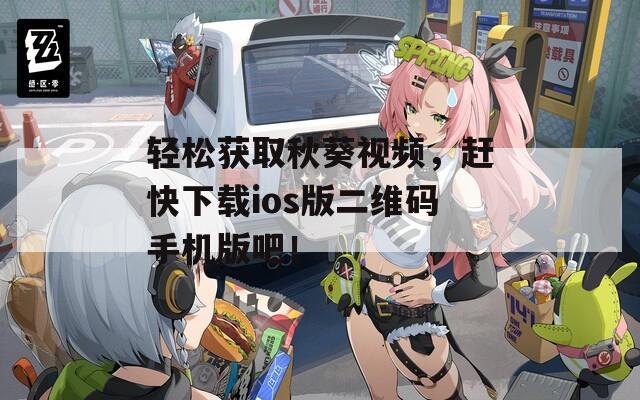輕松獲取秋葵視頻，趕快下載ios版二維碼手機(jī)版吧！