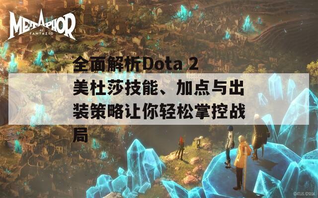 全面解析Dota 2美杜莎技能、加點與出裝策略讓你輕松掌控戰(zhàn)局