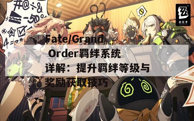 Fate/Grand Order羈絆系統(tǒng)詳解：提升羈絆等級(jí)與獎(jiǎng)勵(lì)獲取技巧