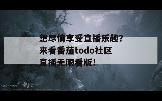 想盡情享受直播樂趣？來看番茄todo社區(qū)直播無限看版！
