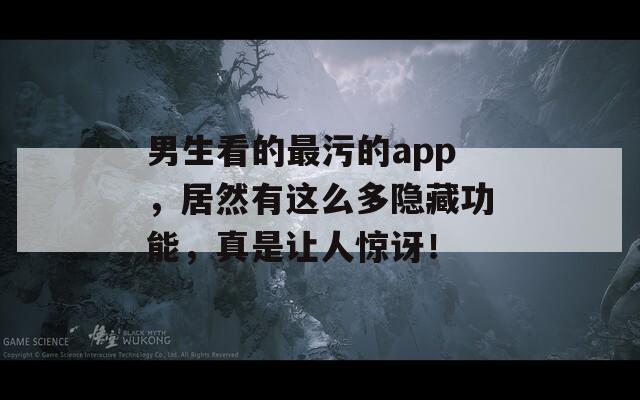 男生看的最污的app，居然有這么多隱藏功能，真是讓人驚訝！