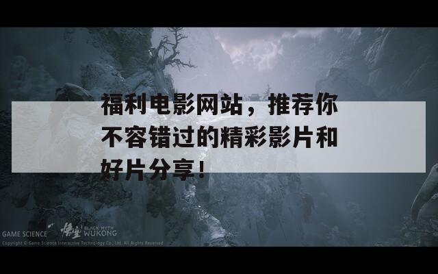 福利電影網(wǎng)站，推薦你不容錯過的精彩影片和好片分享！