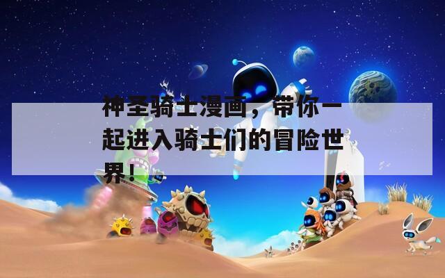 神圣騎士漫畫，帶你一起進(jìn)入騎士們的冒險(xiǎn)世界！