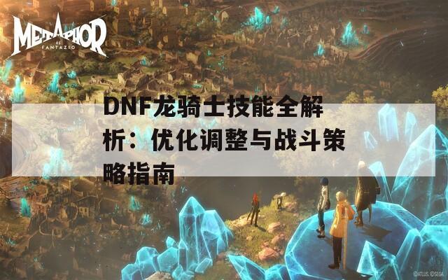 DNF龍騎士技能全解析：優(yōu)化調(diào)整與戰(zhàn)斗策略指南