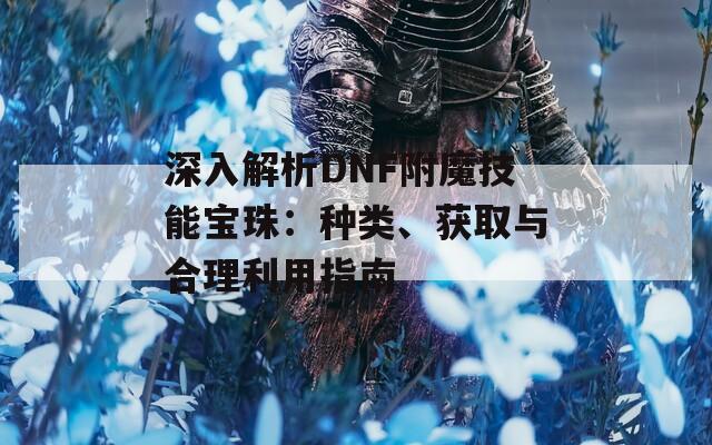 深入解析DNF附魔技能寶珠：種類、獲取與合理利用指南