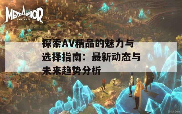 探索AV精品的魅力與選擇指南：最新動(dòng)態(tài)與未來趨勢(shì)分析