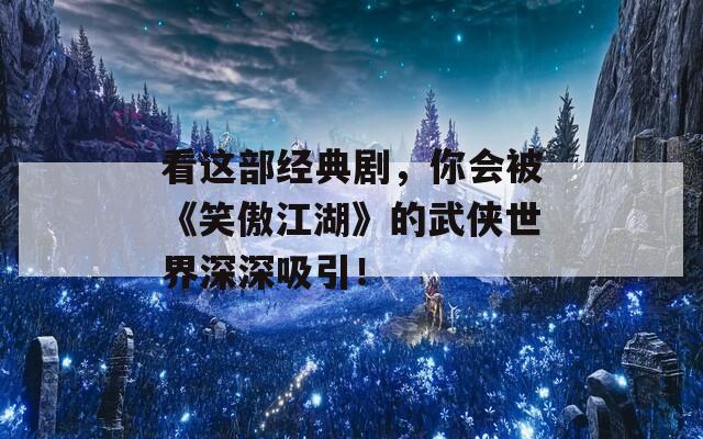 看這部經(jīng)典劇，你會被《笑傲江湖》的武俠世界深深吸引！