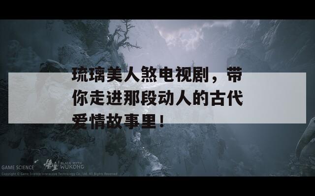 琉璃美人煞電視劇，帶你走進那段動人的古代愛情故事里！