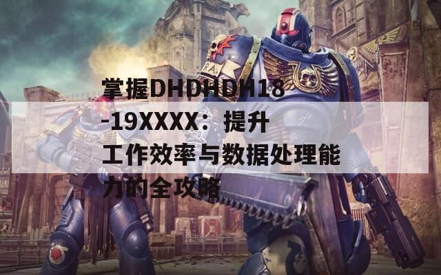 掌握DHDHDH18-19XXXX：提升工作效率與數(shù)據(jù)處理能力的全攻略