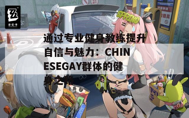 通過專業(yè)健身教練提升自信與魅力：CHINESEGAY群體的健身之路